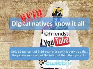 Digital natives know it all
Only 36 per cent of 9-16-year-olds say it is very true that
they know more about the internet than their parents.
 