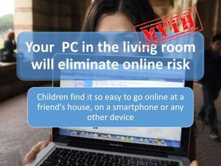 Your PC in the living room
will eliminate online risk
Children find it so easy to go online at a
friend's house, on a smartphone or any
other device
 