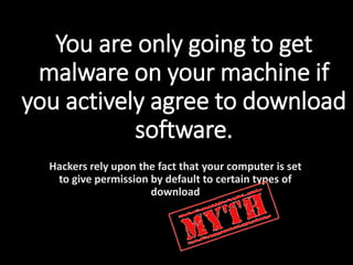 You are only going to get
malware on your machine if
you actively agree to download
software.
Hackers rely upon the fact that your computer is set
to give permission by default to certain types of
download
 