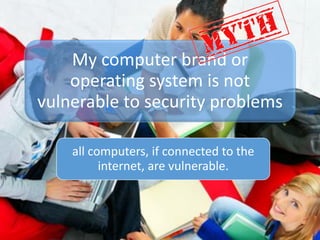 My computer brand or
operating system is not
vulnerable to security problems
all computers, if connected to the
internet, are vulnerable.
 