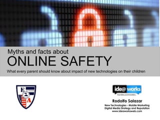 ONLINE SAFETY
What every parent should know about impact of new technologies on their children
Myths and facts about
Rodolfo Salazar
New Technologies - Mobile Marketing
Digital Media Strategy and Reputation
www.ideaworksweb.com
 