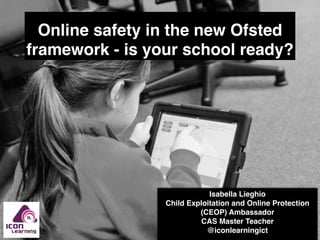 Online safety in the new Ofsted
framework - is your school ready?
Isabella Lieghio
Child Exploitation and Online Protection
(CEOP) Ambassador
CAS Master Teacher
@iconlearningict
 