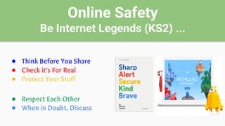Online Safety
Be Internet Legends (KS2) ...
● Think Before You Share
● Check it’s For Real
● Protect Your Stuff
● Respect Each Other
● When in Doubt, Discuss
 