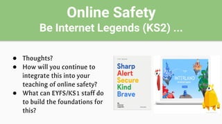 Online Safety
Be Internet Legends (KS2) ...
● Thoughts?
● How will you continue to
integrate this into your
teaching of online safety?
● What can EYFS/KS1 staff do
to build the foundations for
this?
 