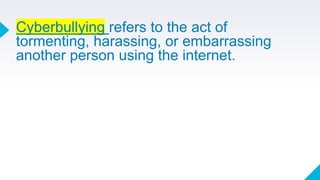 Cyberbullying refers to the act of
tormenting, harassing, or embarrassing
another person using the internet.
 