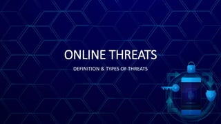 ONLINE THREATS
DEFINITION & TYPES OF THREATS
 