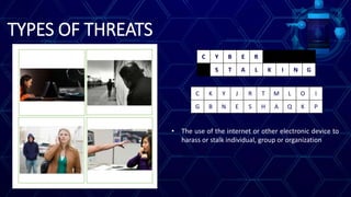 TYPES OF THREATS
C K Y J R T M L O I
G B N E S H A Q K P
C Y B E R
S T A L K I N G
• The use of the internet or other electronic device to
harass or stalk individual, group or organization
 