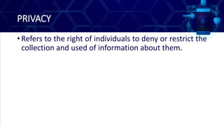 PRIVACY
• Refers to the right of individuals to deny or restrict the
collection and used of information about them.
 