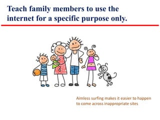 Teach family members to use the
internet for a specific purpose only.

Aimless surfing makes it easier to happen
to come across inappropriate sites

 