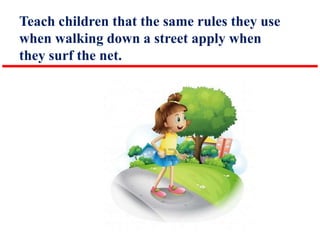 Teach children that the same rules they use
when walking down a street apply when
they surf the net.

 