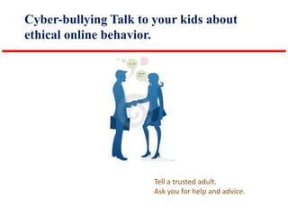 Cyber-bullying Talk to your kids about
ethical online behavior.

Tell a trusted adult.
Ask you for help and advice.

 
