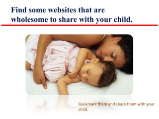 Find some websites that are
wholesome to share with your child.

Bookmark them and share them with your
child.

 