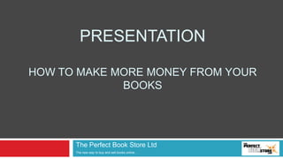PresENTATIONHowtomake more moneyfromyourbooks The Perfect Book StoreLtd The new way tobuy and sell booksonline… 