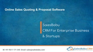 Online Sales Quoting & Proposal Software
SalesBabu
CRM For Enterprise Business
& Startups
M: +91 9611 171 345 Email: sales@salesbabu.com
 