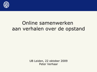 UB Leiden, 22 oktober 2009 Peter Verhaar Online samenwerken  aan verhalen over de opstand 