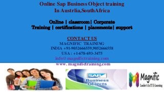 Online Sap Business Object training
In Austrlia,SouthAfrica
Online | classroom| Corporate
Training | certifications | placements| support
CONTACT US
MAGNIFIC TRAINING
INDIA +91-9052666559,9052666558
USA : +1-678-693-3475
info@magnifictraining.com
www. magnifictraining.com
 