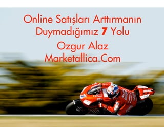 Online Satışları Arttırmanın
  Duymadığımız 7 Yolu
       Ozgur Alaz
    Marketallica.Com
 