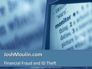 JoshMoulin.com	
  
	
  
Financial	
  Fraud	
  and	
  ID	
  The0	
  
©	
  Josh	
  Moulin	
  -­‐	
  GCFA,CFCE,CAWFE,DFCP,ACE,CEECS	
   1	
  
 
