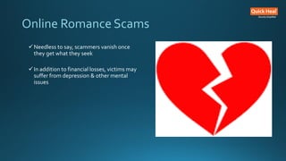Online Romance Scams
Needless to say, scammers vanish once
they get what they seek
In addition to financial losses, victims may
suffer from depression & other mental
issues
 