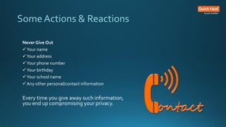 Some Actions & Reactions
Never Give Out
Your name
Your address
Your phone number
Your birthday
Your school name
Any other personal/contact information
Every time you give away such information,
you end up compromising your privacy.
 