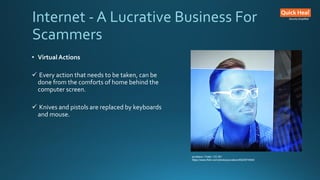• Virtual Actions
 Every action that needs to be taken, can be
done from the comforts of home behind the
computer screen.
 Knives and pistols are replaced by keyboards
and mouse.
jurvetson / Foter / CC BY
https://www.flickr.com/photos/jurvetson/8523574500/
Internet - A Lucrative Business For
Scammers
 