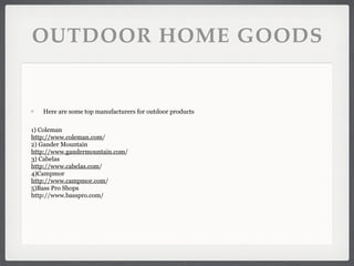 OUTDOOR HOME GOODS


   Here are some top manufacturers for outdoor products

1) Coleman
http://www.coleman.com/
2) Gander...