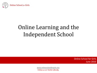 Online Learning and the Independent School Online School forGirls Online School for Girls June 2010 www.onlineschoolforgirls.org Follow us on Twitter @os4g 