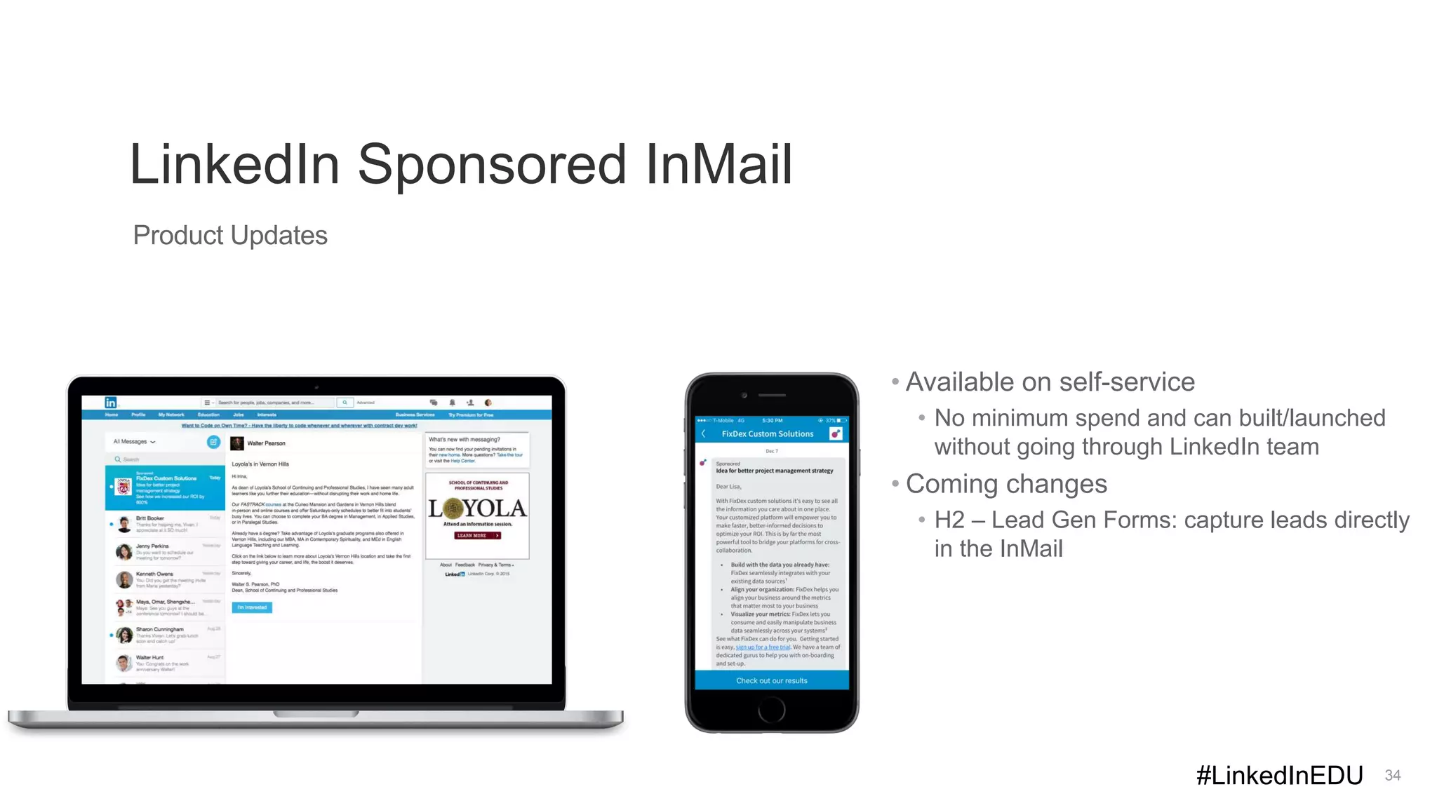 LinkedIn Sponsored InMail
34
Product Updates
• Available on self-service
• No minimum spend and can built/launched
without going through LinkedIn team
• Coming changes
• H2 – Lead Gen Forms: capture leads directly
in the InMail
#LinkedInEDU
 