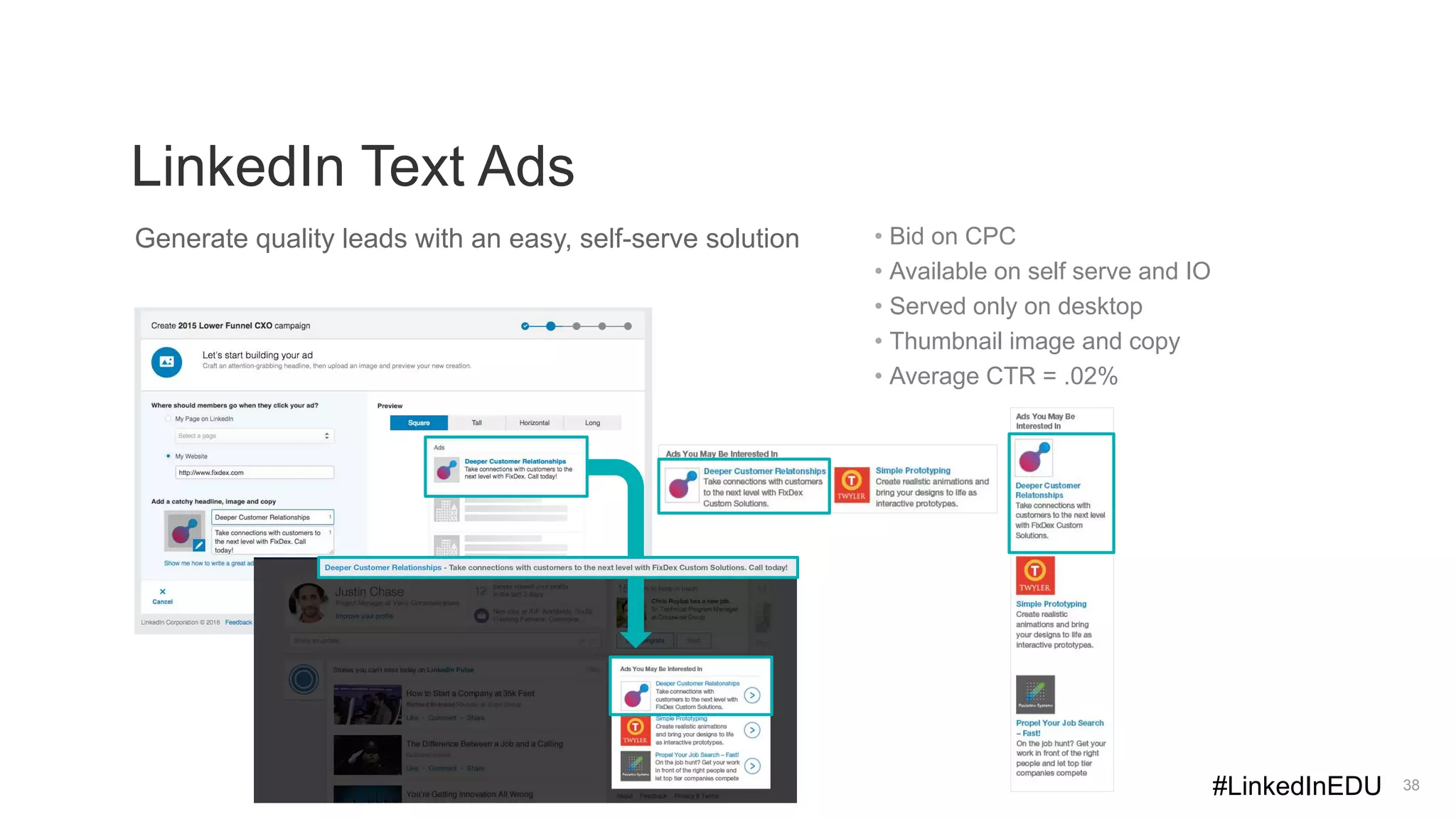 LinkedIn Text Ads
38
Generate quality leads with an easy, self-serve solution • Bid on CPC
• Available on self serve and IO
• Served only on desktop
• Thumbnail image and copy
• Average CTR = .02%
#LinkedInEDU
 