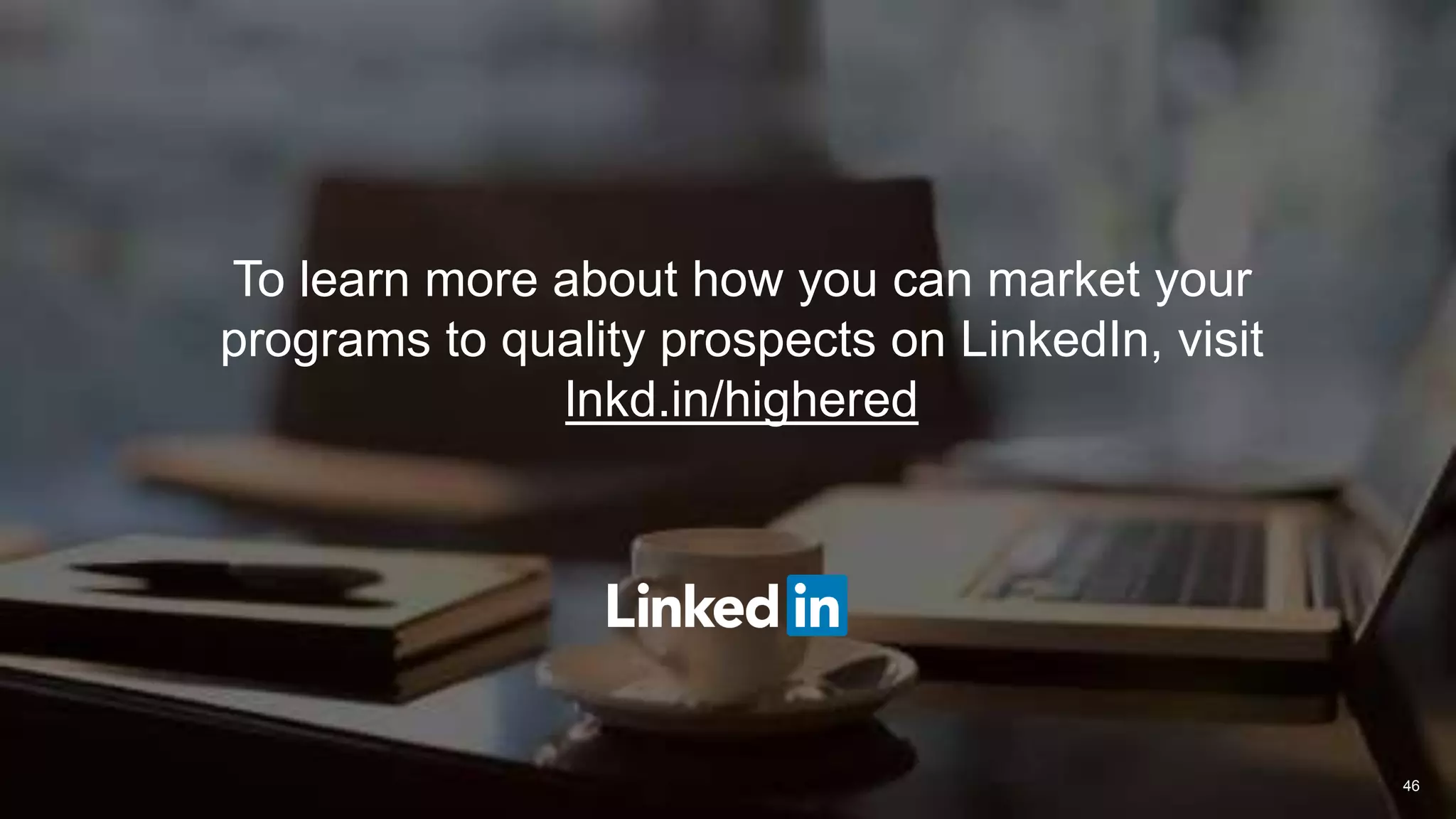 To learn more about how you can market your
programs to quality prospects on LinkedIn, visit
lnkd.in/highered
46
 