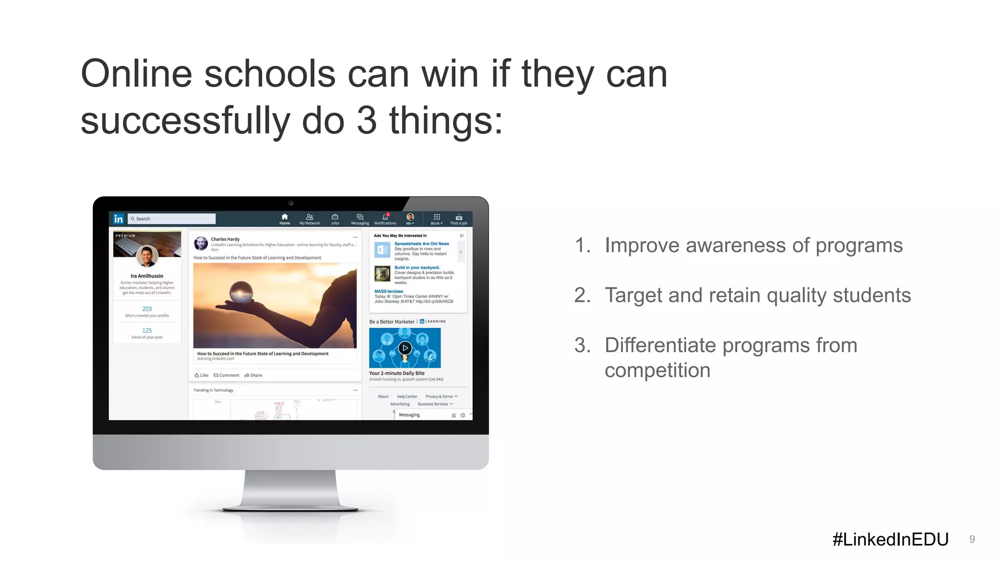 9
1. Improve awareness of programs
2. Target and retain quality students
3. Differentiate programs from
competition
Online schools can win if they can
successfully do 3 things:
#LinkedInEDU
 