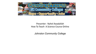 Presenter: Nahel Awadallah
How To Teach A Science Course Online
Johnston Community College
 