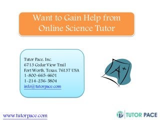 Want to Gain Help from 
Online Science Tutor 
Tutor Pace, Inc. 
6713 Cedar View Trail 
Fort Worth, Texas, 76137 USA 
1-800-665-6601 
1-214-256-5804 
info@tutorpace.com 
www.tutorpace.com 
 