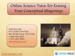 Online Science Tutor For Erasing 
Your Conceptual Misgivings 
Tutor Pace, Inc. 
6713 Cedar View Trail 
Fort Worth, Texas, 76137 USA 
1-800-665-6601 
1-214-256-5804 
info@tutorpace.com 
www.tutorpace.com 
 