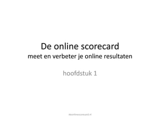 De online scorecard
meet en verbeter je online resultaten
hoofdstuk 1
deonlinescorecard.nl
 