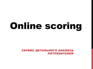 Online scoring
СЕРВИС ДЕТАЛЬНОГО АНАЛИЗА
ПОТРЕБИТЕЛЕЙ

 