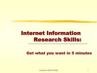 Laurence Yap/Training 1
Internet Information
Research Skills:
Get what you want in 5 minutes
 