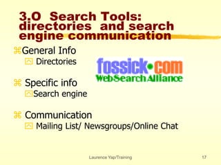 Laurence Yap/Training 17
3.O Search Tools:
directories and search
engine communication
General Info
 Directories
 Specific info
Search engine
 Communication
 Mailing List/ Newsgroups/Online Chat
 