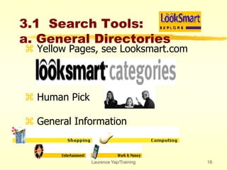Laurence Yap/Training 18
3.1 Search Tools:
a. General Directories
 Yellow Pages, see Looksmart.com
 Human Pick
 General Information
 