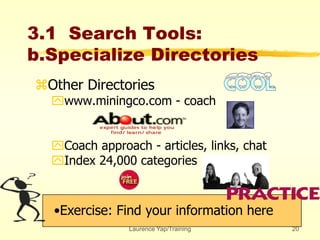 Laurence Yap/Training 20
3.1 Search Tools:
b.Specialize Directories
Other Directories
www.miningco.com - coach
Coach approach - articles, links, chat
Index 24,000 categories
•Exercise: Find your information here
 
