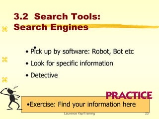 Laurence Yap/Training 23
3.2 Search Tools:
Search Engines
•Exercise: Find your information here



•
• Pick up by software: Robot, Bot etc
• Look for specific information
• Detective
 