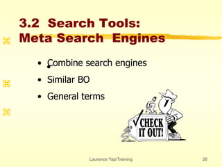 Laurence Yap/Training 26
3.2 Search Tools:
Meta Search Engines


•• Combine search engines
• Similar BO
• General terms
 