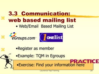 Laurence Yap/Training 28
3.3 Communication:
web based mailing list
•Exercise: Find your information here



• Web/Email Based Mailing List
•Register as member
•Example: TQM in Egroups
 