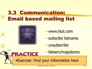 Laurence Yap/Training 29
3.3 Communication:
Email based mailing list
•Exercise: Find your information here



- www.liszt.com
- subscibe listname
- unsubscribe
- listserv/majodomo
 