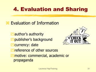 Laurence Yap/Training 31
4. Evaluation and Sharing
 Evaluation of Information
author’s authority
publisher’s background
currency: date
reference of other sources
motive: commercial, academic or
propaganda
 