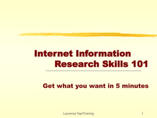 Laurence Yap/Training 1
Internet Information
Research Skills 101
Get what you want in 5 minutes
 