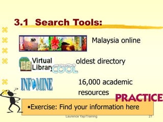 Laurence Yap/Training 21
3.1 Search Tools:
•Exercise: Find your information here

 Malaysia online

 oldest directory
 16,000 academic
 resources
 