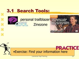 Laurence Yap/Training 22
3.1 Search Tools:
•Exercise: Find your information here

 personal trailblazer
 Zinezone


 