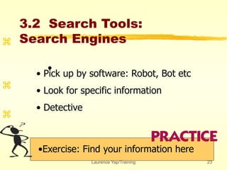 Laurence Yap/Training 23
3.2 Search Tools:
Search Engines
•Exercise: Find your information here



•
• Pick up by software: Robot, Bot etc
• Look for specific information
• Detective
 