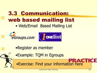Laurence Yap/Training 28
3.3 Communication:
web based mailing list
•Exercise: Find your information here



• Web/Email Based Mailing List
•Register as member
•Example: TQM in Egroups
 